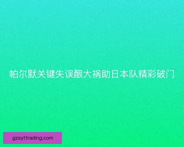 帕尔默关键失误酿大祸助日本队精彩破门