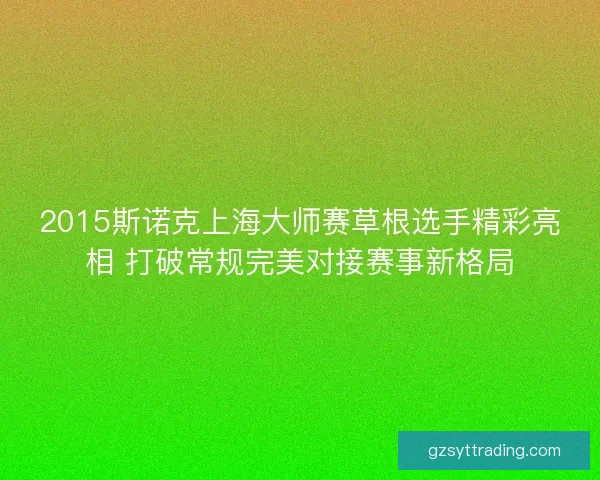 2015斯诺克上海大师赛草根选手精彩亮相 打破常规完美对接赛事新格局