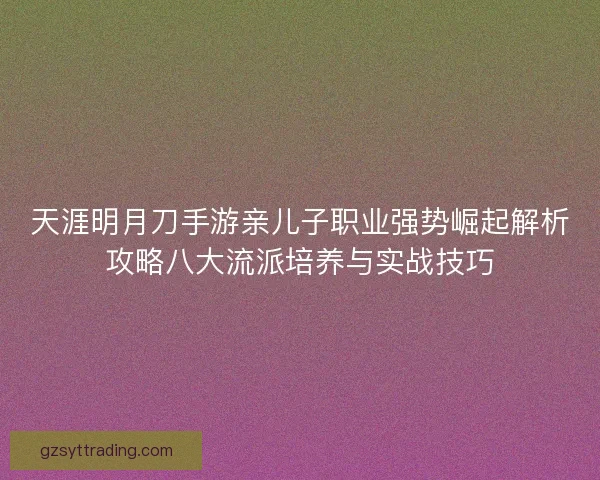 天涯明月刀手游亲儿子职业强势崛起解析攻略八大流派培养与实战技巧