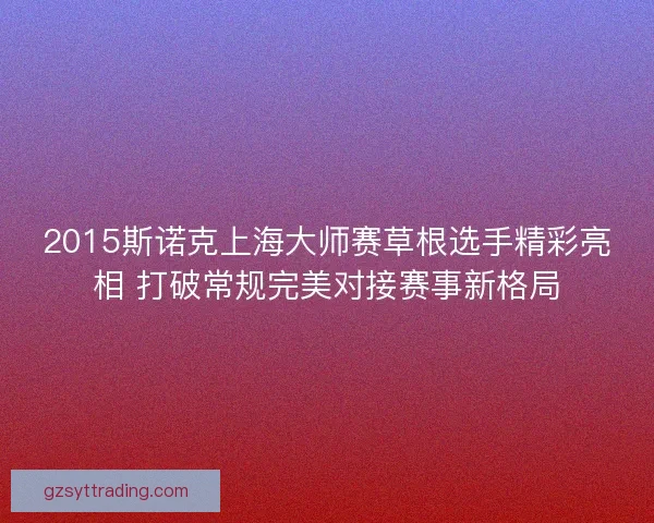 2015斯诺克上海大师赛草根选手精彩亮相 打破常规完美对接赛事新格局