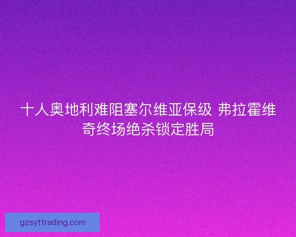 十人奥地利难阻塞尔维亚保级 弗拉霍维奇终场绝杀锁定胜局