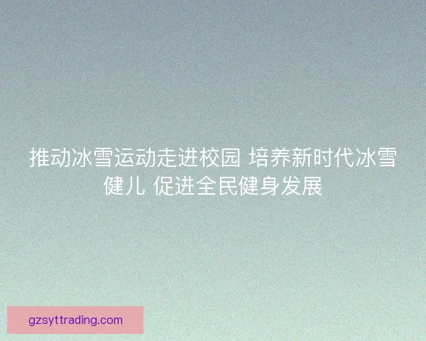 推动冰雪运动走进校园 培养新时代冰雪健儿 促进全民健身发展